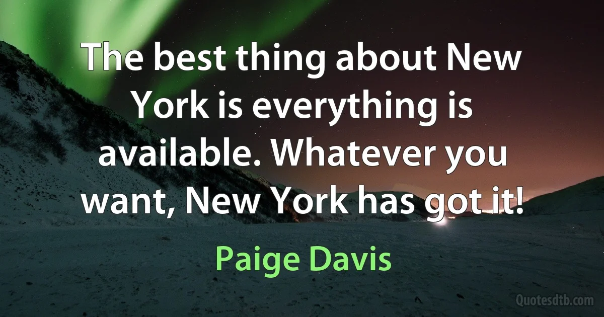 The best thing about New York is everything is available. Whatever you want, New York has got it! (Paige Davis)