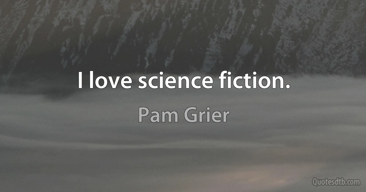 I love science fiction. (Pam Grier)