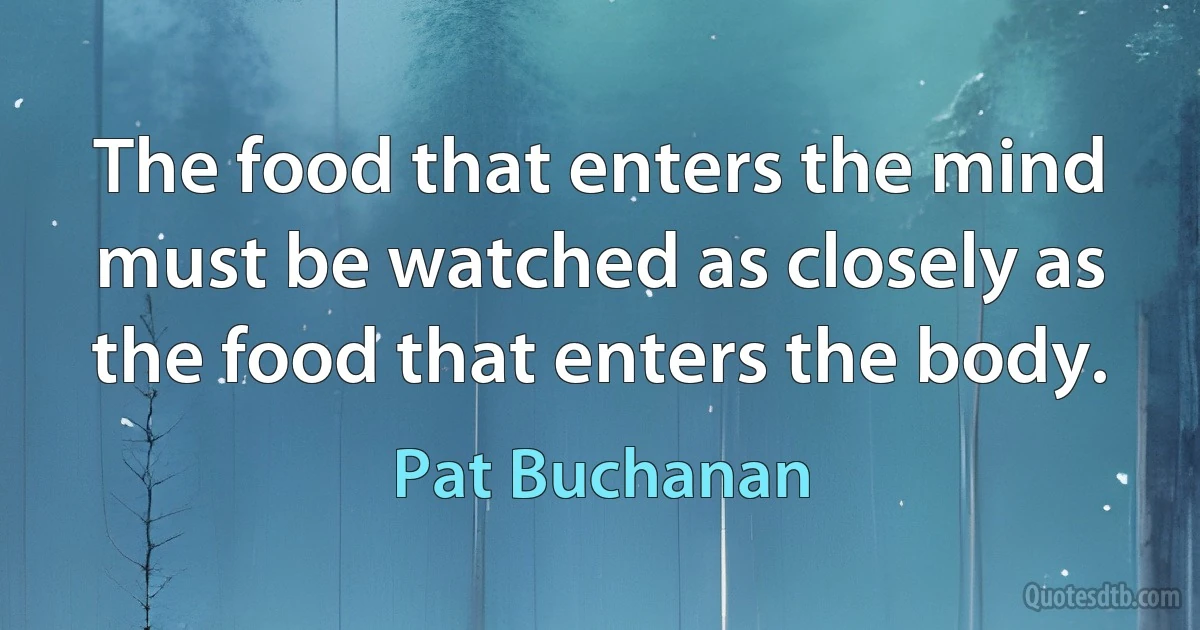 The food that enters the mind must be watched as closely as the food that enters the body. (Pat Buchanan)