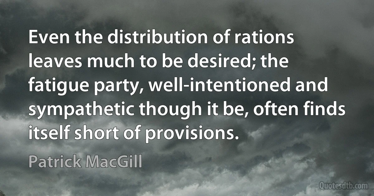 Even the distribution of rations leaves much to be desired; the fatigue party, well-intentioned and sympathetic though it be, often finds itself short of provisions. (Patrick MacGill)