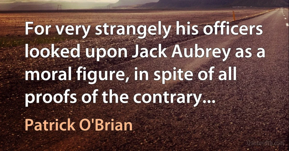 For very strangely his officers looked upon Jack Aubrey as a moral figure, in spite of all proofs of the contrary... (Patrick O'Brian)