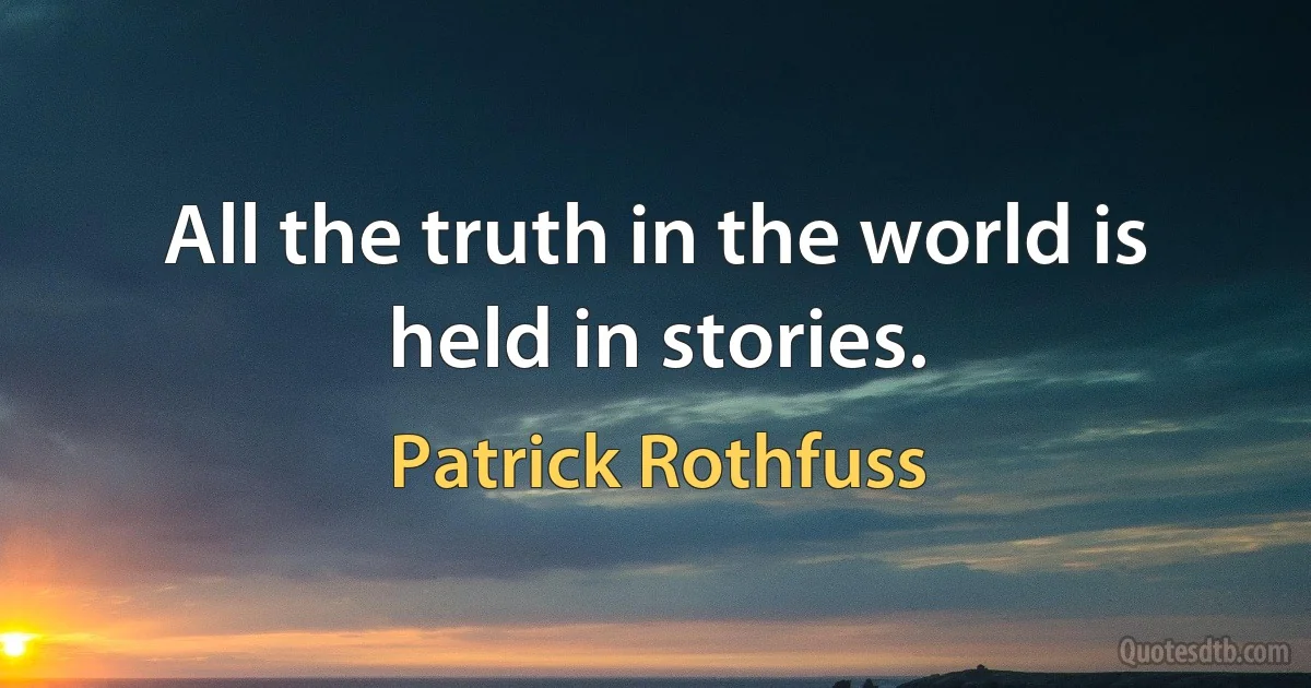 All the truth in the world is held in stories. (Patrick Rothfuss)