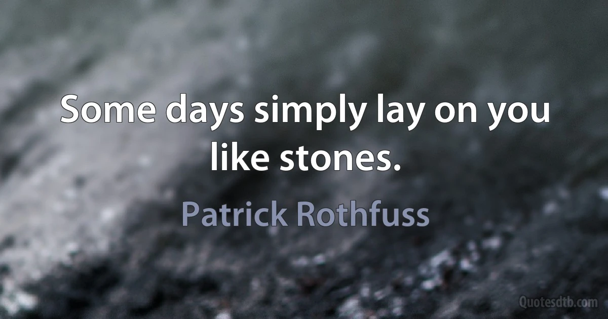 Some days simply lay on you like stones. (Patrick Rothfuss)