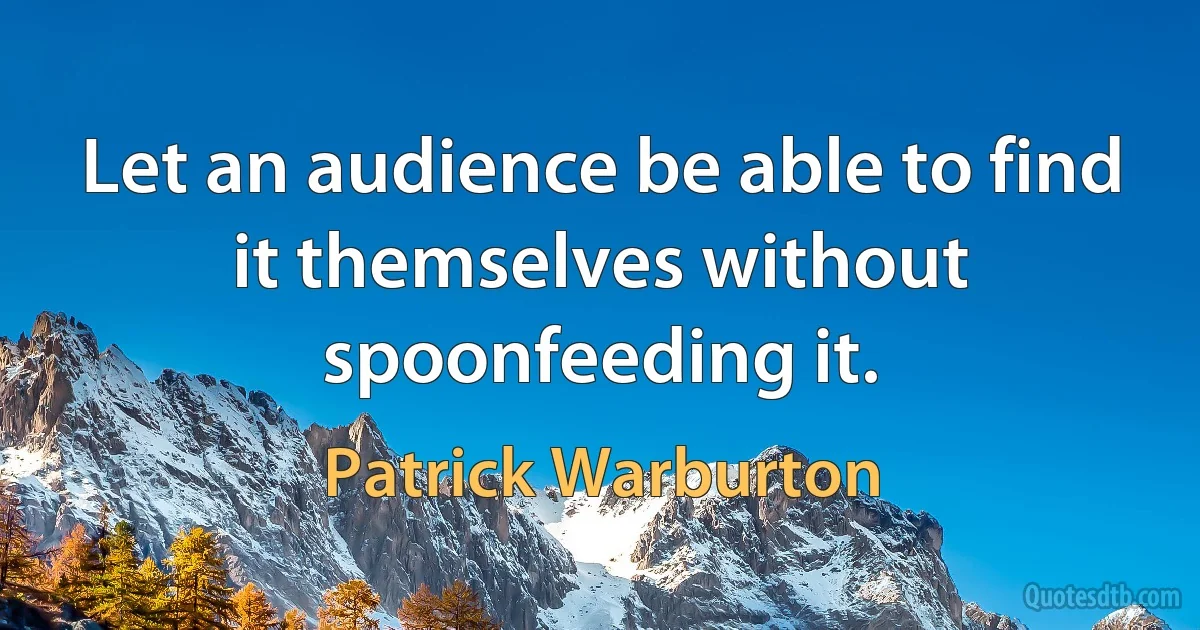 Let an audience be able to find it themselves without spoonfeeding it. (Patrick Warburton)