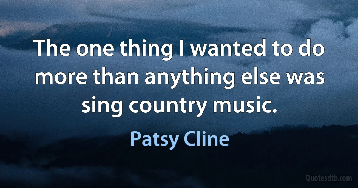 The one thing I wanted to do more than anything else was sing country music. (Patsy Cline)