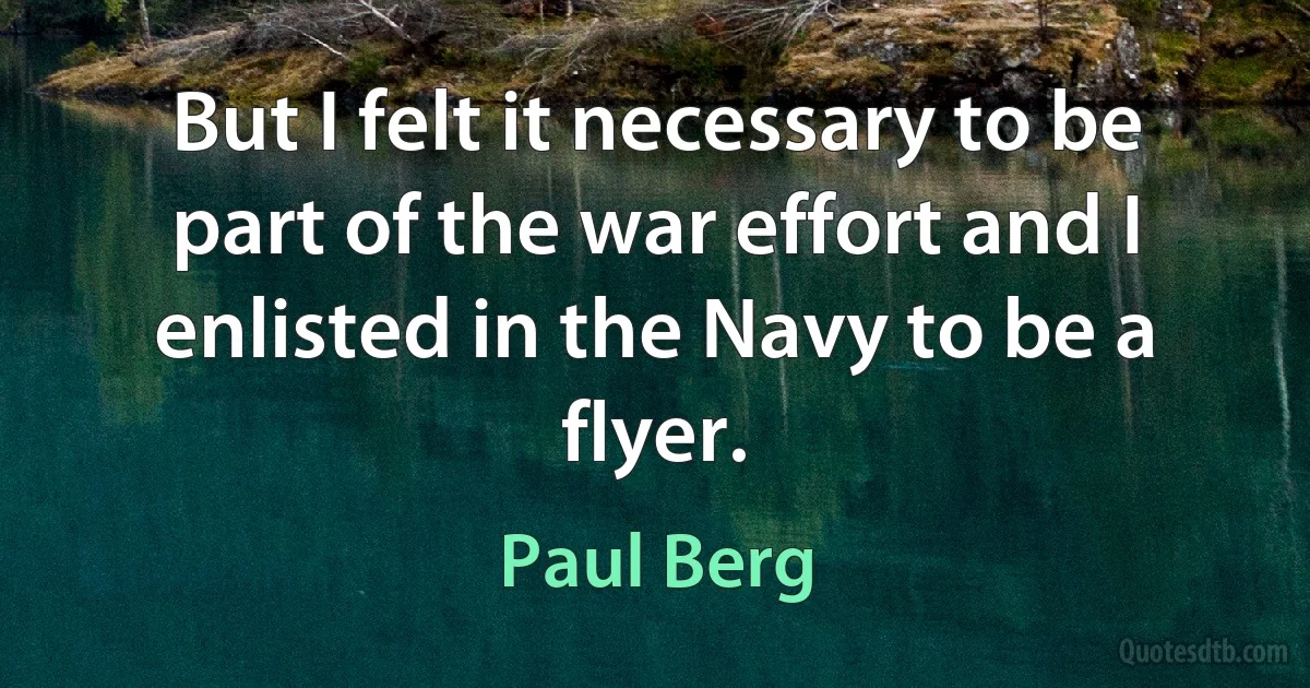 But I felt it necessary to be part of the war effort and I enlisted in the Navy to be a flyer. (Paul Berg)