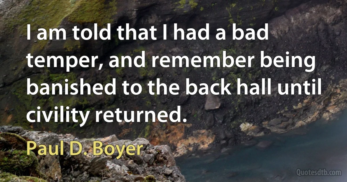 I am told that I had a bad temper, and remember being banished to the back hall until civility returned. (Paul D. Boyer)