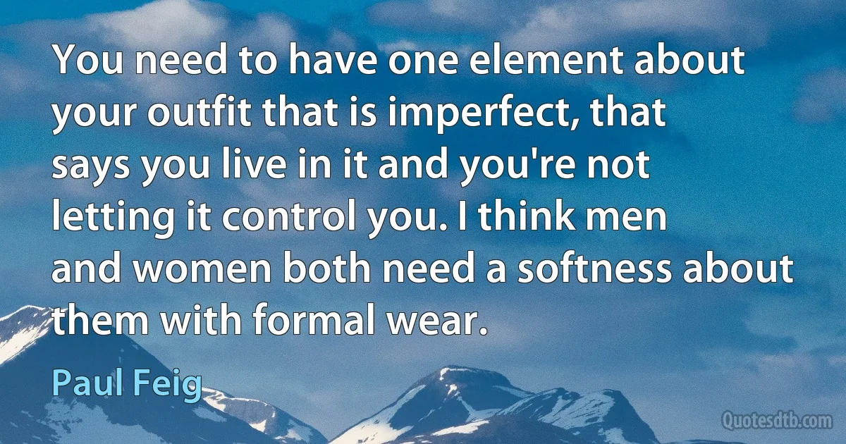 You need to have one element about your outfit that is imperfect, that says you live in it and you're not letting it control you. I think men and women both need a softness about them with formal wear. (Paul Feig)