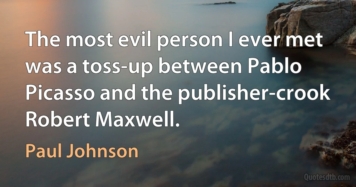 The most evil person I ever met was a toss-up between Pablo Picasso and the publisher-crook Robert Maxwell. (Paul Johnson)