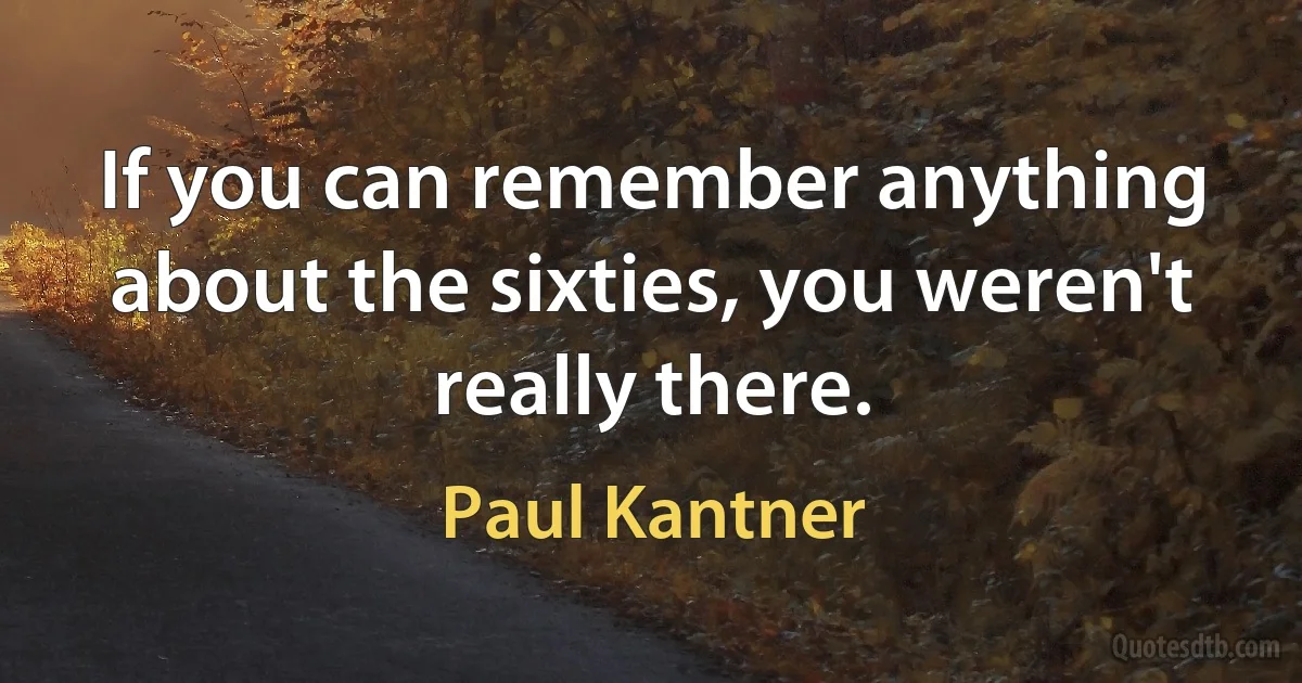 If you can remember anything about the sixties, you weren't really there. (Paul Kantner)