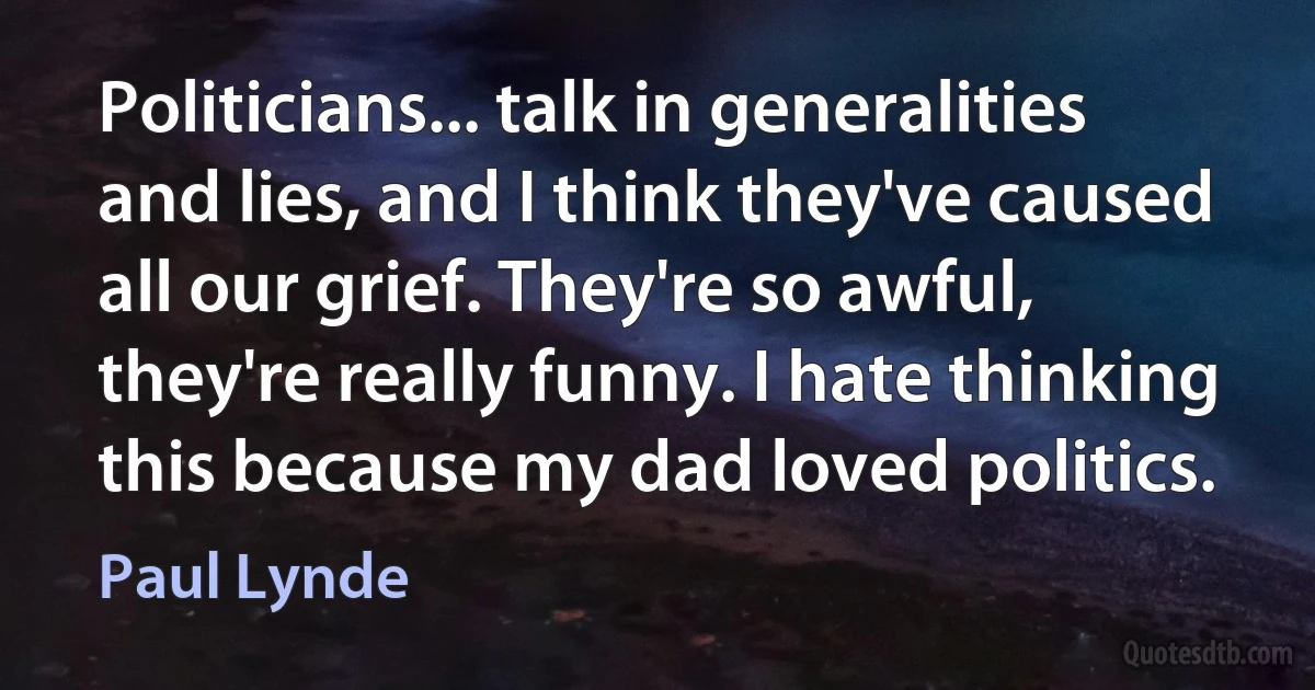 Politicians... talk in generalities and lies, and I think they've caused all our grief. They're so awful, they're really funny. I hate thinking this because my dad loved politics. (Paul Lynde)