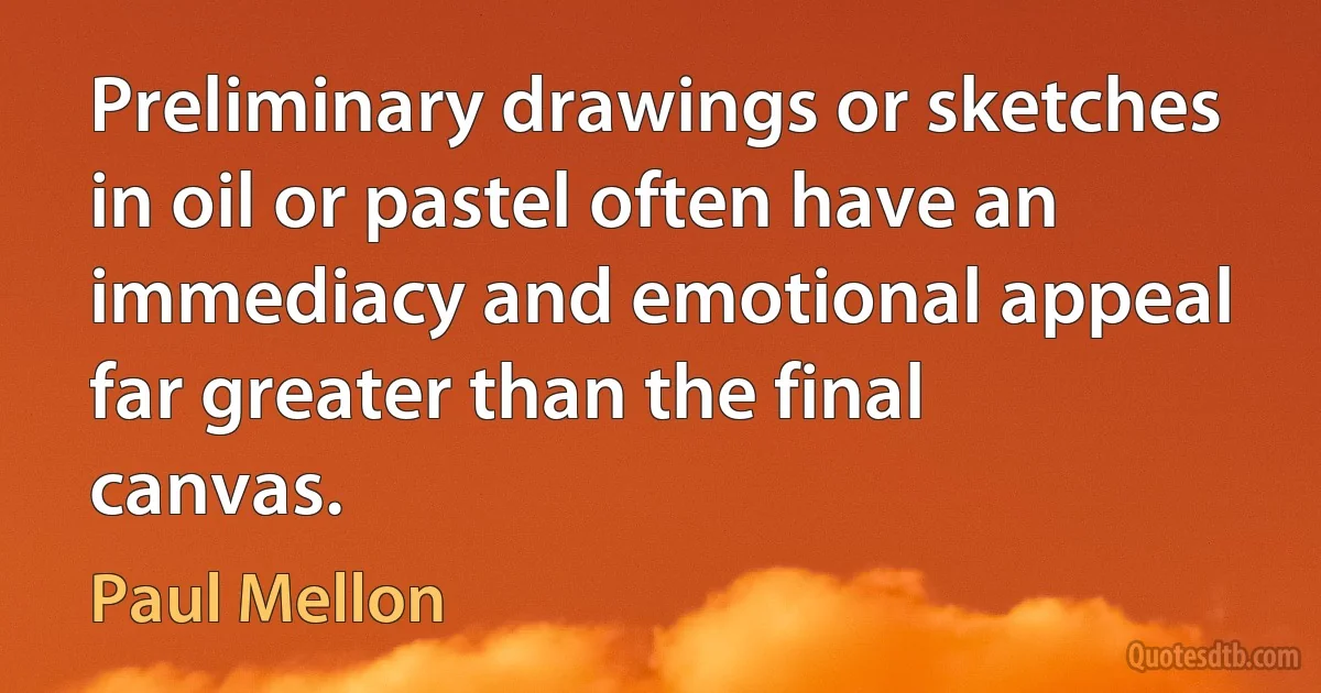 Preliminary drawings or sketches in oil or pastel often have an immediacy and emotional appeal far greater than the final canvas. (Paul Mellon)