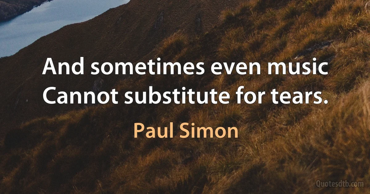 And sometimes even music
Cannot substitute for tears. (Paul Simon)