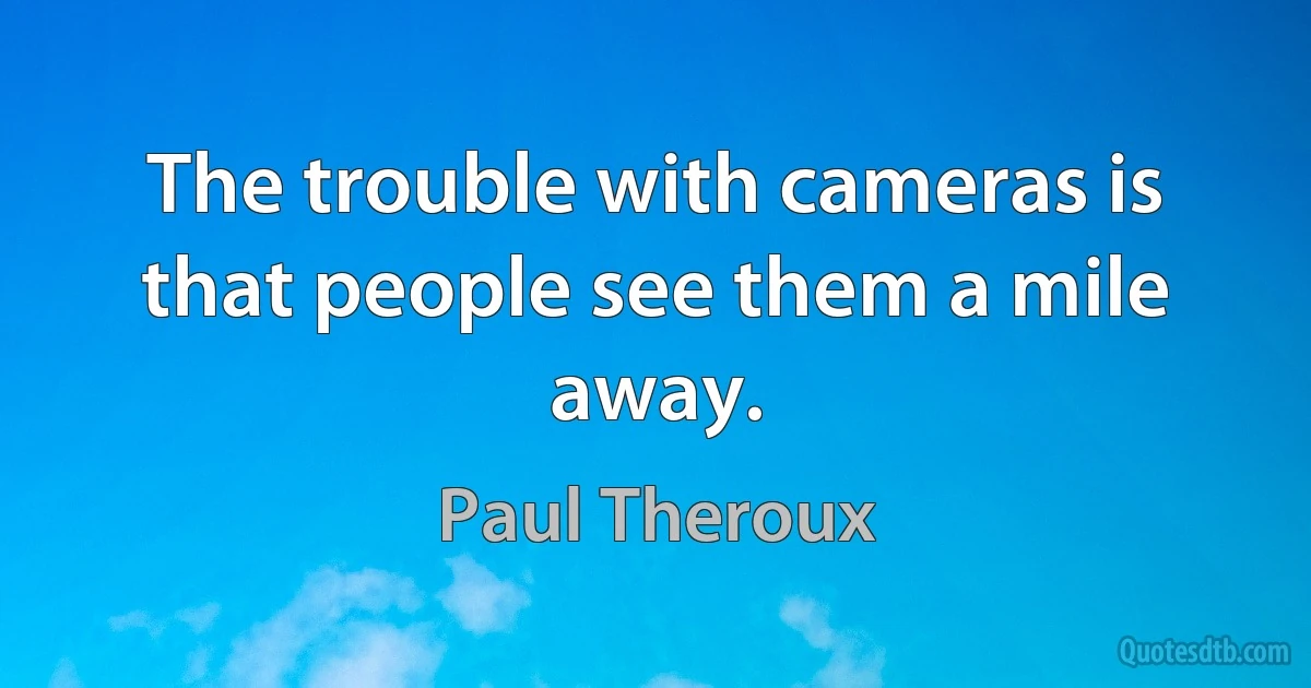 The trouble with cameras is that people see them a mile away. (Paul Theroux)