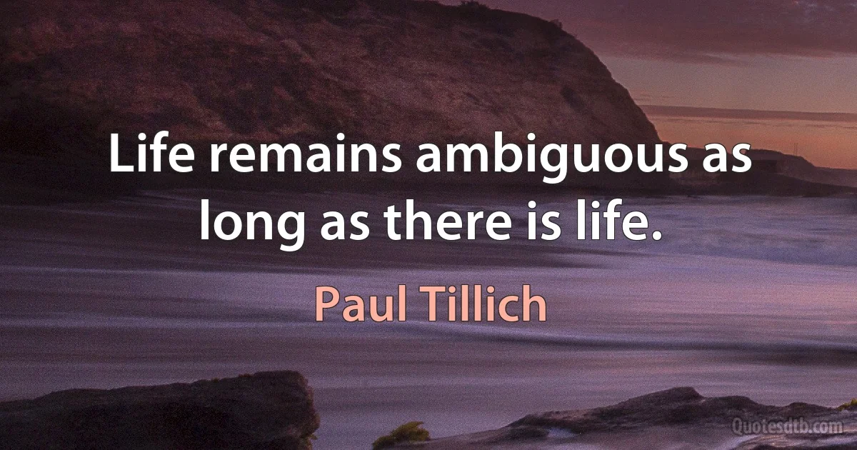 Life remains ambiguous as long as there is life. (Paul Tillich)