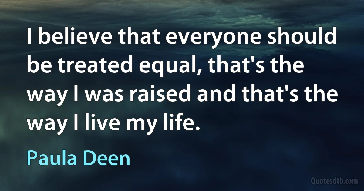 I believe that everyone should be treated equal, that's the way I was raised and that's the way I live my life. (Paula Deen)