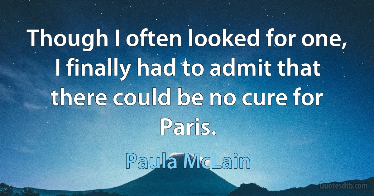 Though I often looked for one, I finally had to admit that there could be no cure for Paris. (Paula McLain)