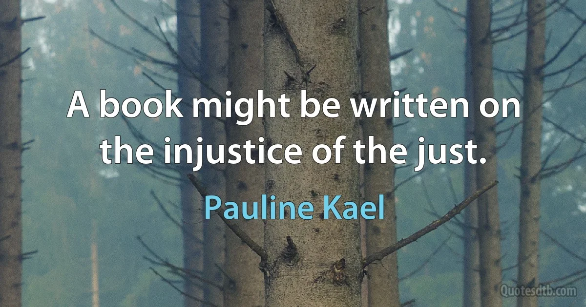 A book might be written on the injustice of the just. (Pauline Kael)