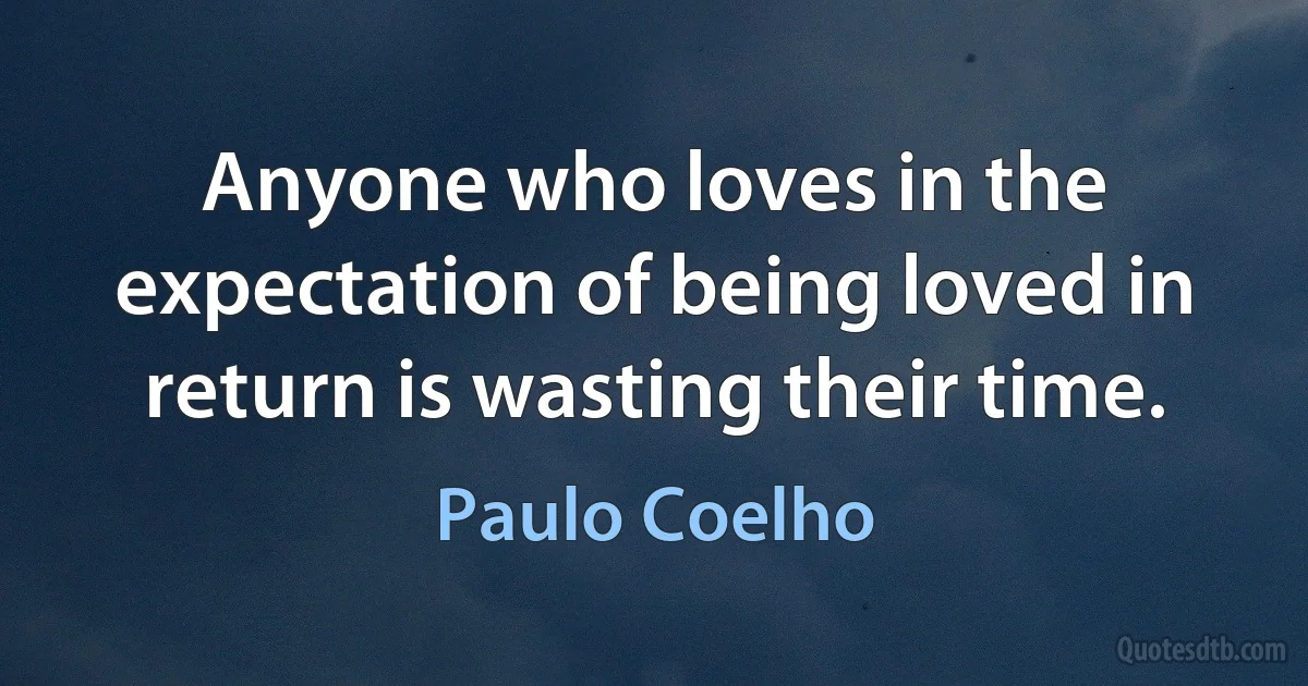 Anyone who loves in the expectation of being loved in return is wasting their time. (Paulo Coelho)