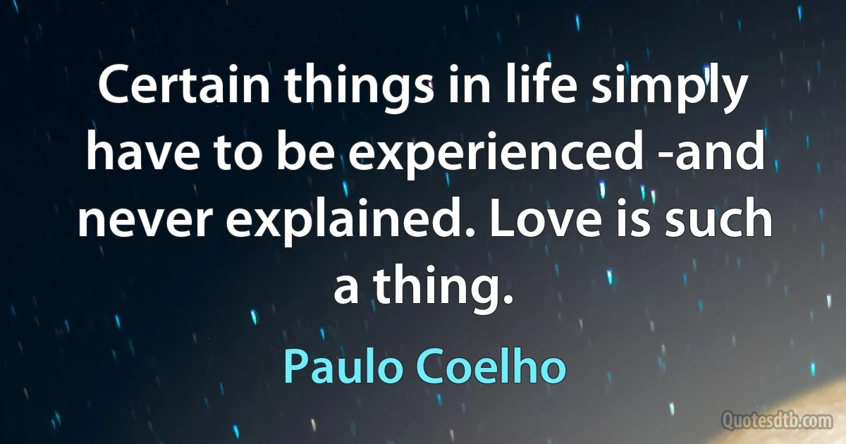 Certain things in life simply have to be experienced -and never explained. Love is such a thing. (Paulo Coelho)