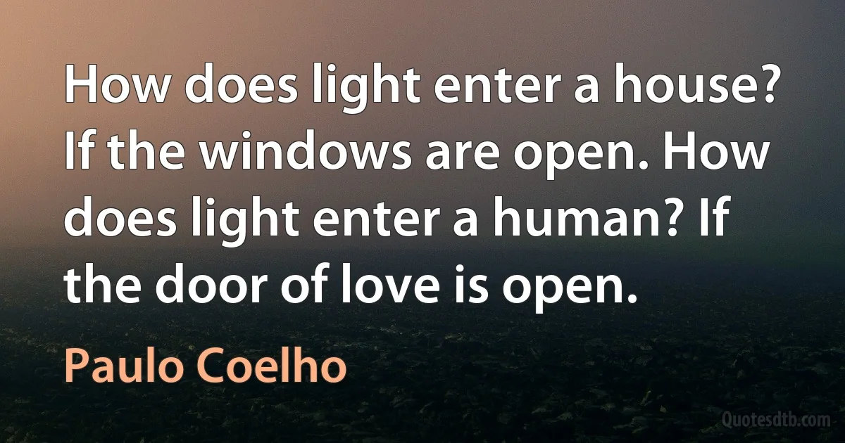 How does light enter a house? If the windows are open. How does light enter a human? If the door of love is open. (Paulo Coelho)