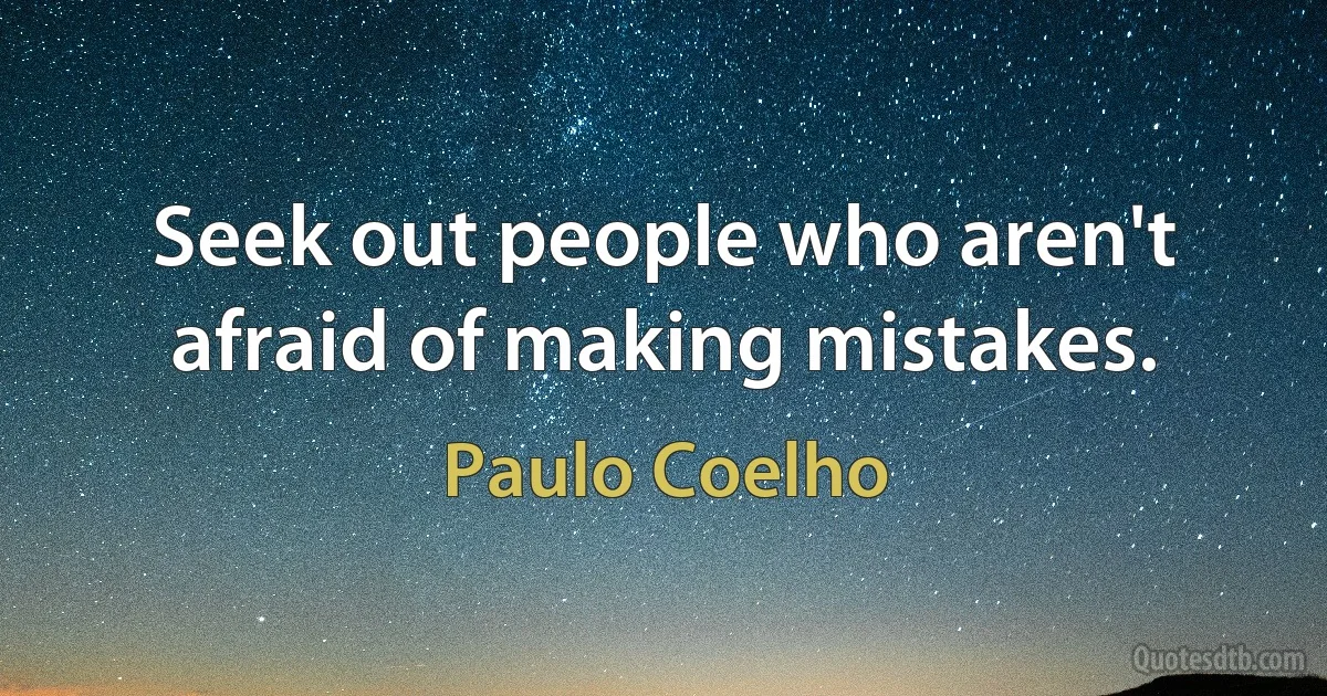 Seek out people who aren't afraid of making mistakes. (Paulo Coelho)