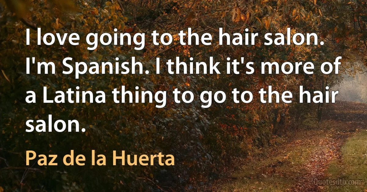 I love going to the hair salon. I'm Spanish. I think it's more of a Latina thing to go to the hair salon. (Paz de la Huerta)