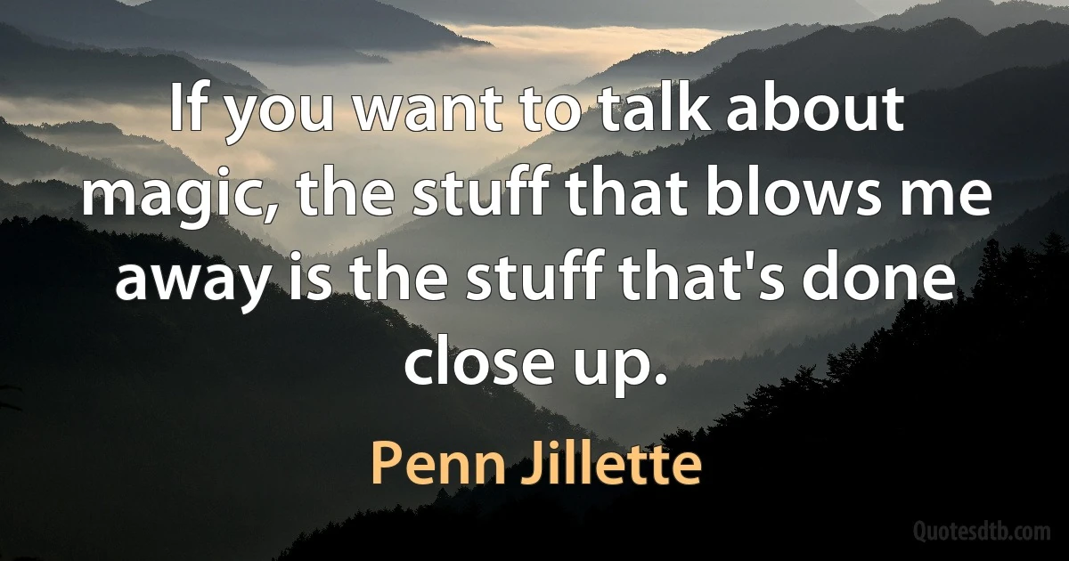 If you want to talk about magic, the stuff that blows me away is the stuff that's done close up. (Penn Jillette)