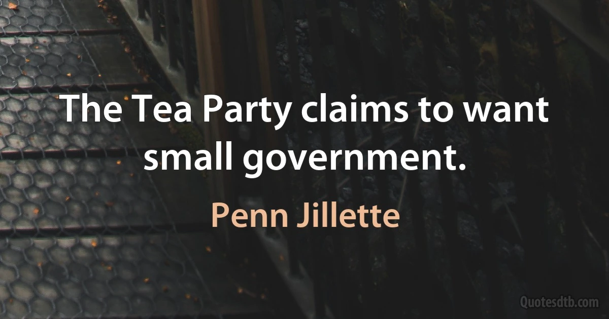 The Tea Party claims to want small government. (Penn Jillette)