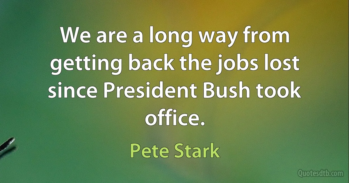 We are a long way from getting back the jobs lost since President Bush took office. (Pete Stark)