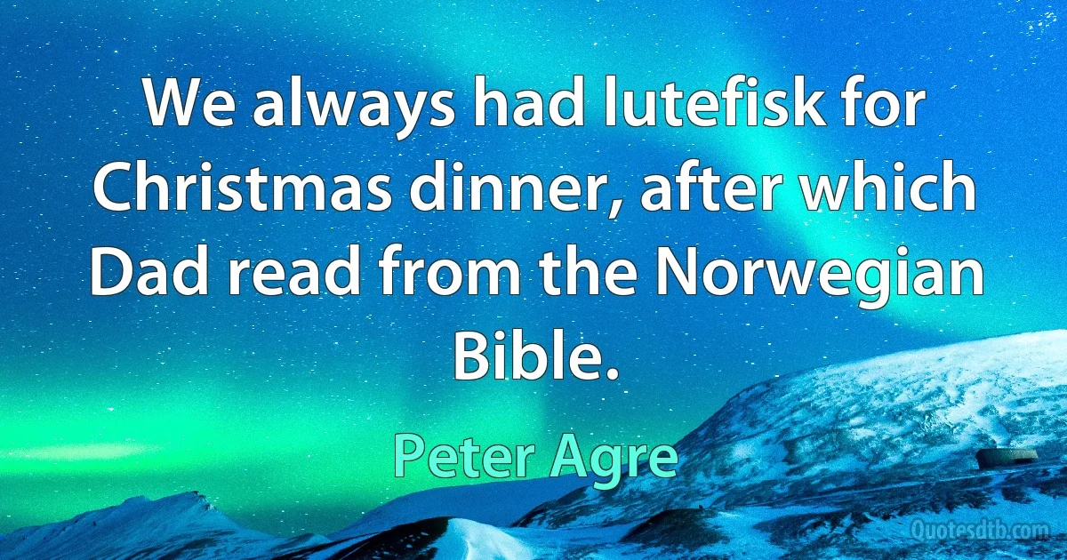 We always had lutefisk for Christmas dinner, after which Dad read from the Norwegian Bible. (Peter Agre)