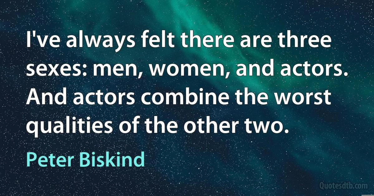 I've always felt there are three sexes: men, women, and actors. And actors combine the worst qualities of the other two. (Peter Biskind)