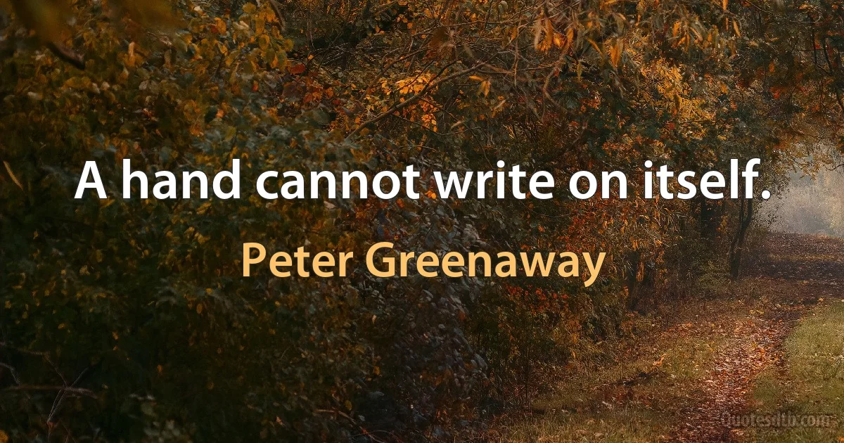 A hand cannot write on itself. (Peter Greenaway)