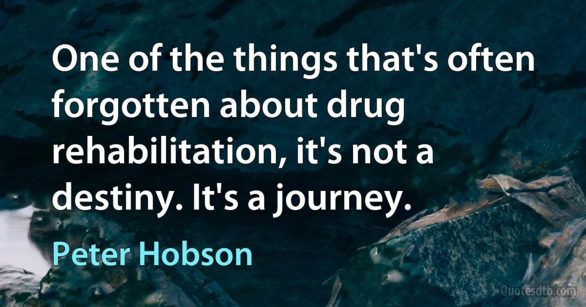 One of the things that's often forgotten about drug rehabilitation, it's not a destiny. It's a journey. (Peter Hobson)