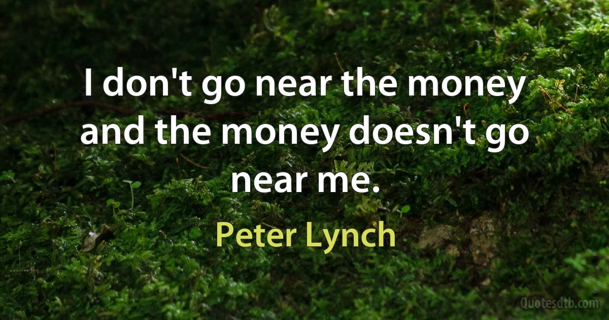 I don't go near the money and the money doesn't go near me. (Peter Lynch)