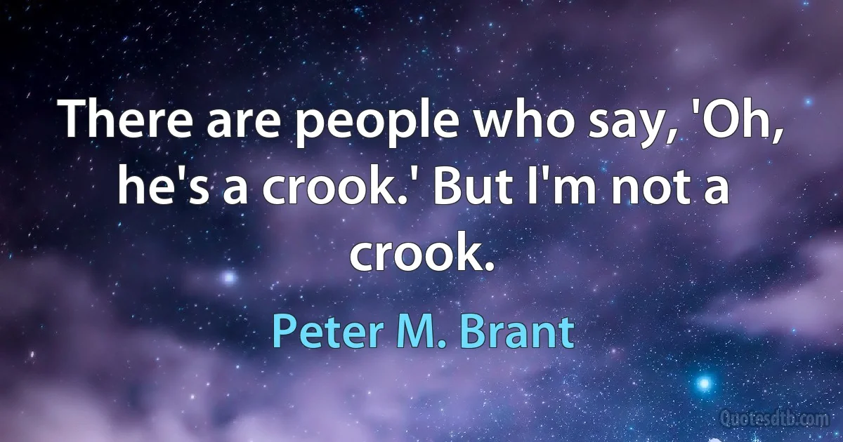 There are people who say, 'Oh, he's a crook.' But I'm not a crook. (Peter M. Brant)