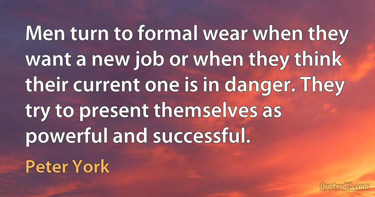 Men turn to formal wear when they want a new job or when they think their current one is in danger. They try to present themselves as powerful and successful. (Peter York)