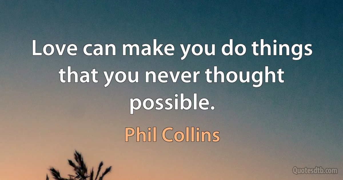 Love can make you do things that you never thought possible. (Phil Collins)