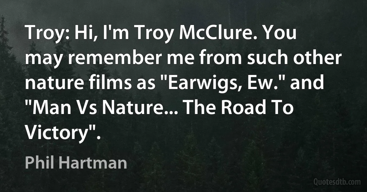 Troy: Hi, I'm Troy McClure. You may remember me from such other nature films as "Earwigs, Ew." and "Man Vs Nature... The Road To Victory". (Phil Hartman)