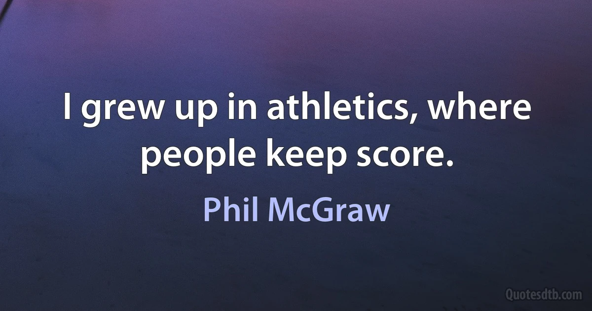 I grew up in athletics, where people keep score. (Phil McGraw)