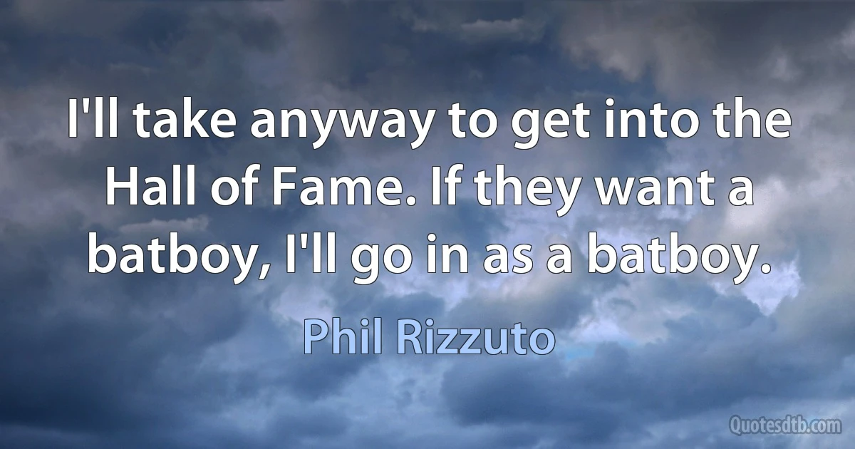 I'll take anyway to get into the Hall of Fame. If they want a batboy, I'll go in as a batboy. (Phil Rizzuto)