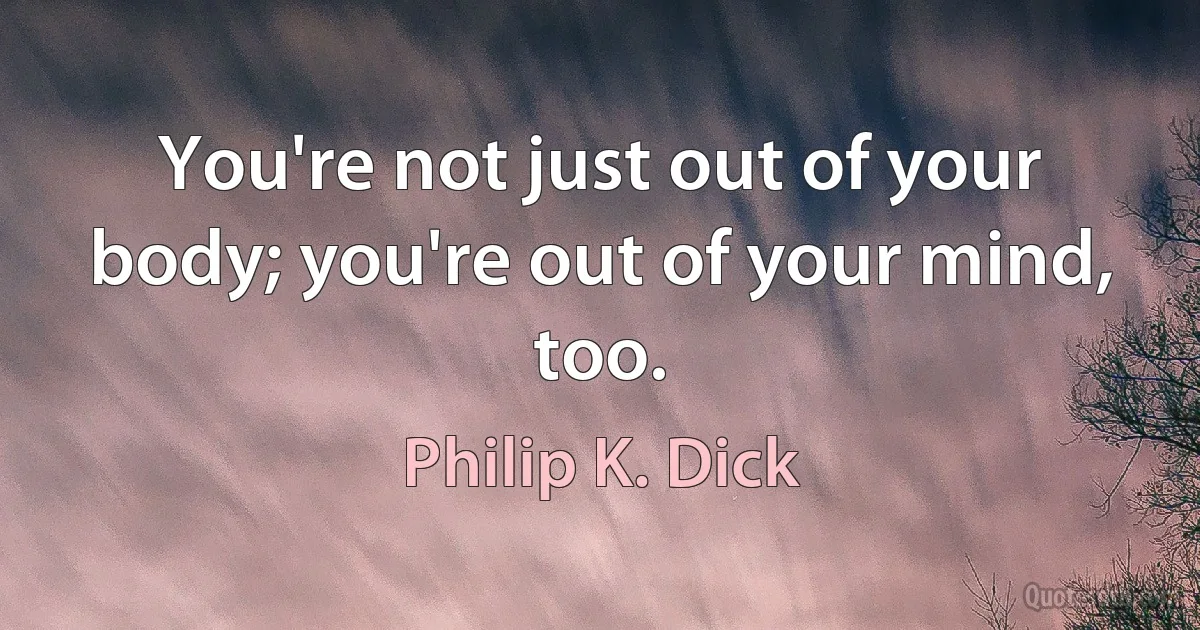 You're not just out of your body; you're out of your mind, too. (Philip K. Dick)