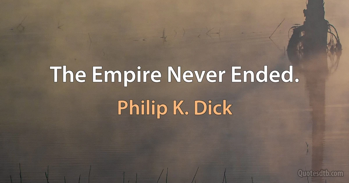 The Empire Never Ended. (Philip K. Dick)