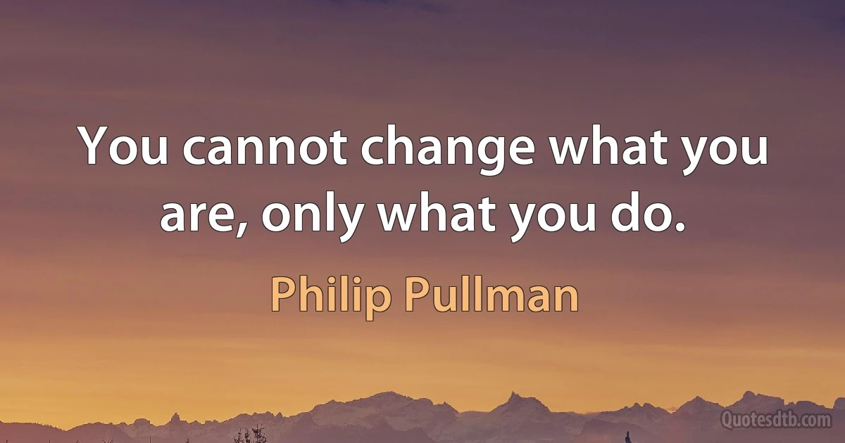 You cannot change what you are, only what you do. (Philip Pullman)