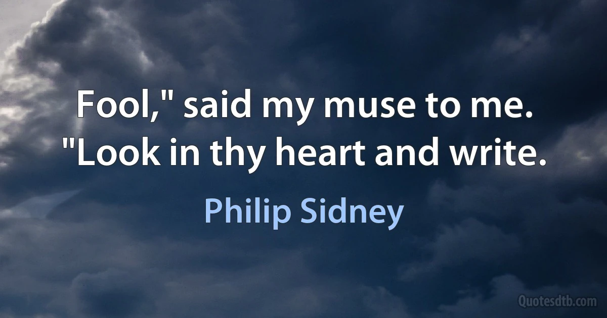 Fool," said my muse to me. "Look in thy heart and write. (Philip Sidney)