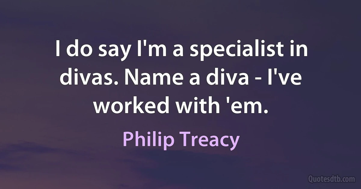 I do say I'm a specialist in divas. Name a diva - I've worked with 'em. (Philip Treacy)