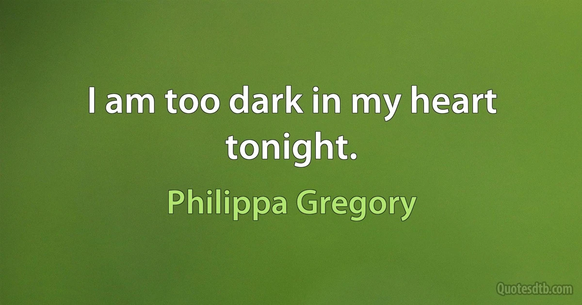 I am too dark in my heart tonight. (Philippa Gregory)