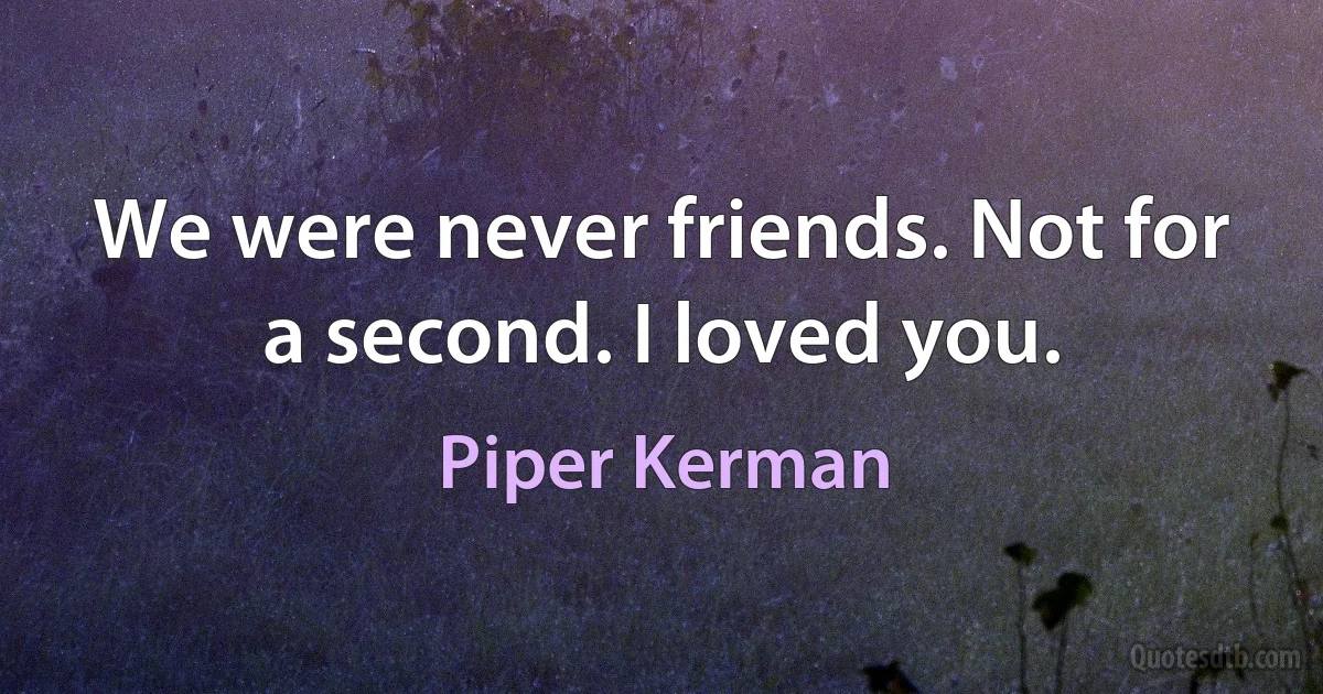 We were never friends. Not for a second. I loved you. (Piper Kerman)