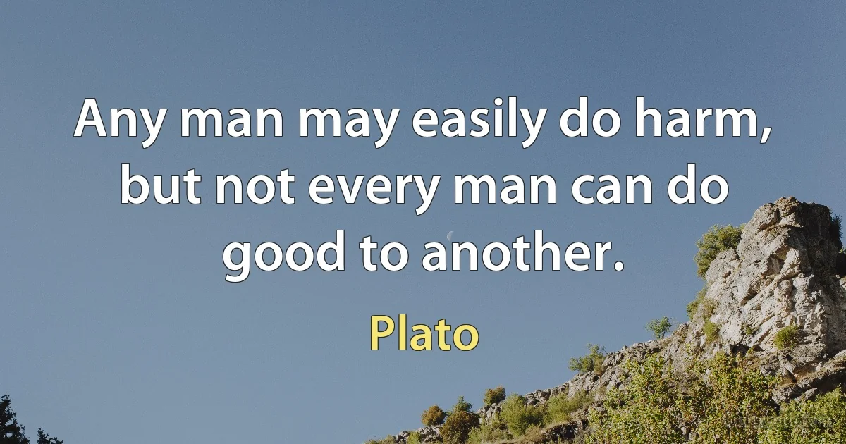 Any man may easily do harm, but not every man can do good to another. (Plato)