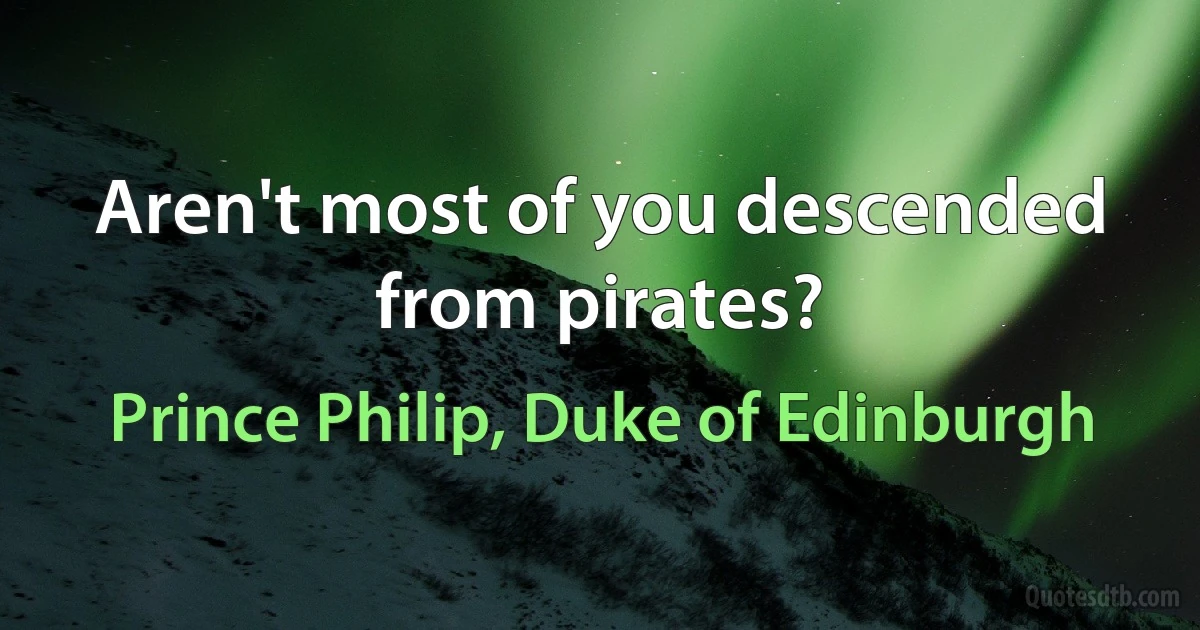 Aren't most of you descended from pirates? (Prince Philip, Duke of Edinburgh)